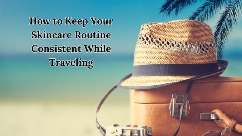 How to Keep Your Skincare Routine Consistent While Traveling